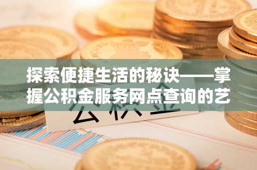 南康探索便捷生活的秘诀——掌握公积金服务网点查询的艺术