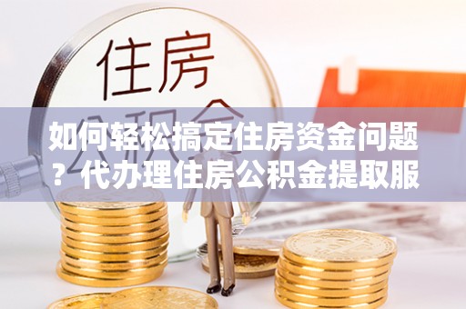 南康如何轻松搞定住房资金问题？代办理住房公积金提取服务全解析
