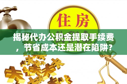 南康揭秘代办公积金提取手续费，节省成本还是潜在陷阱？