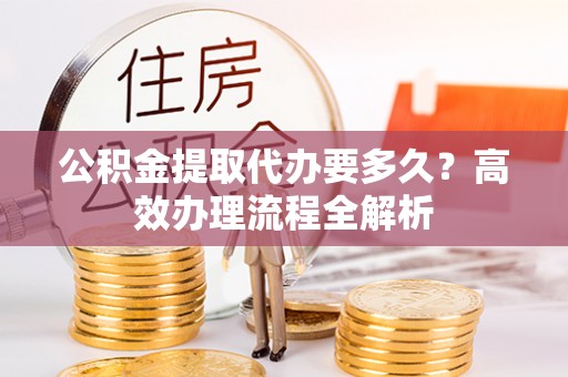 南康公积金提取代办要多久？高效办理流程全解析