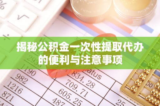 南康揭秘公积金一次性提取代办的便利与注意事项