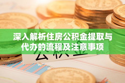 南康深入解析住房公积金提取与代办的流程及注意事项