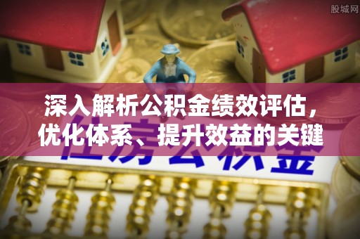 南康深入解析公积金绩效评估，优化体系、提升效益的关键路径