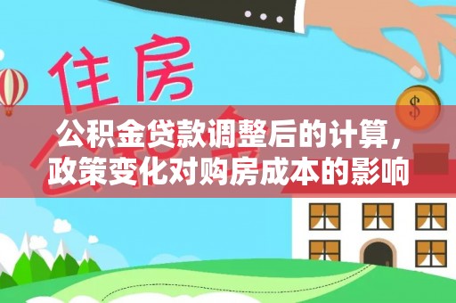 南康公积金贷款调整后的计算，政策变化对购房成本的影响与应对策略