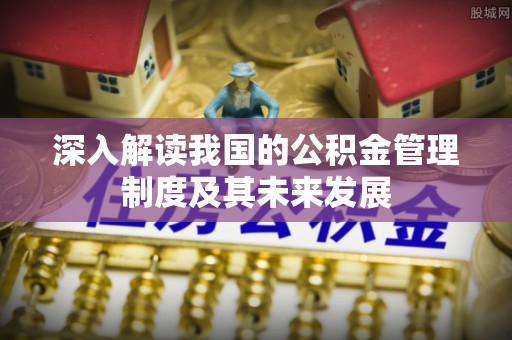 南康深入解读我国的公积金管理制度及其未来发展