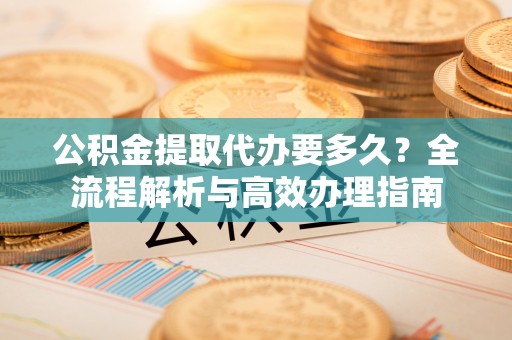 南康公积金提取代办要多久？全流程解析与高效办理指南