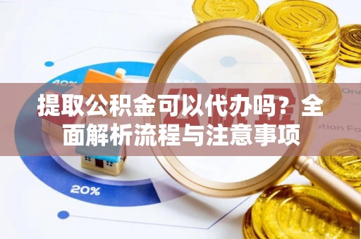 南康提取公积金可以代办吗？全面解析流程与注意事项