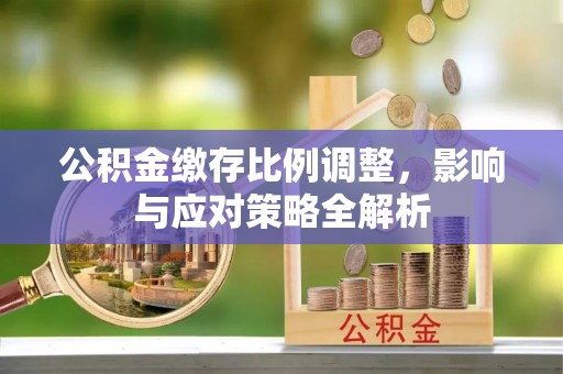南康公积金缴存比例调整，影响与应对策略全解析
