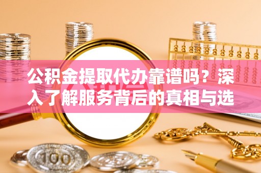 南康公积金提取代办靠谱吗？深入了解服务背后的真相与选择指南