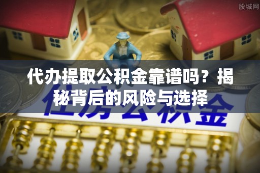 南康代办提取公积金靠谱吗？揭秘背后的风险与选择