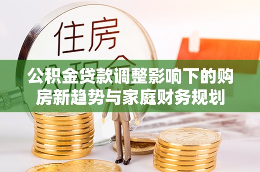 南康公积金贷款调整影响下的购房新趋势与家庭财务规划