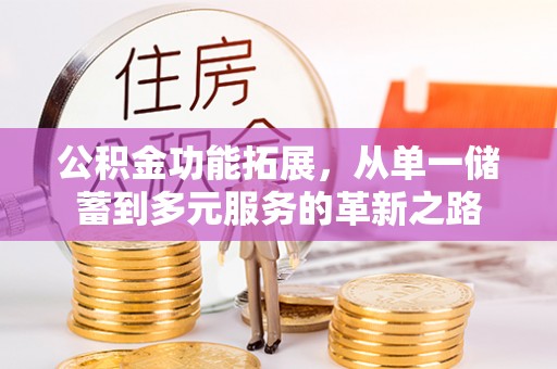南康公积金功能拓展，从单一储蓄到多元服务的革新之路