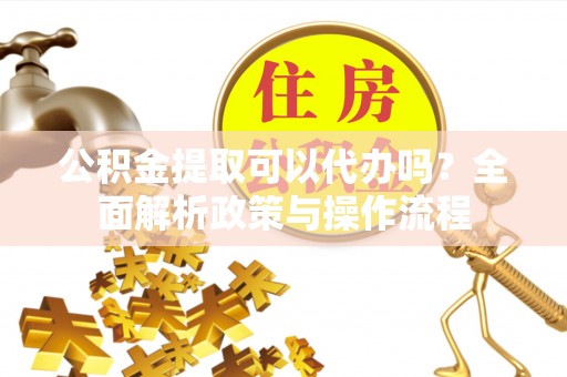 南康公积金提取可以代办吗？全面解析政策与操作流程