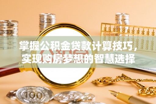 南康掌握公积金贷款计算技巧，实现购房梦想的智慧选择