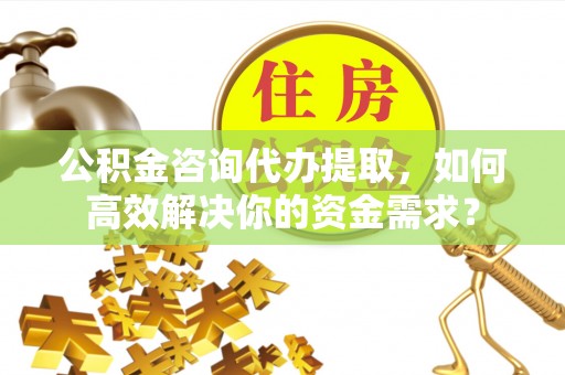 南康公积金咨询代办提取，如何高效解决你的资金需求？