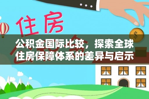 南康公积金国际比较，探索全球住房保障体系的差异与启示