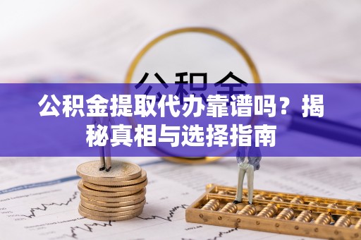 南康公积金提取代办靠谱吗？揭秘真相与选择指南