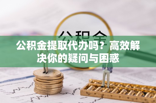 南康公积金提取代办吗？高效解决你的疑问与困惑