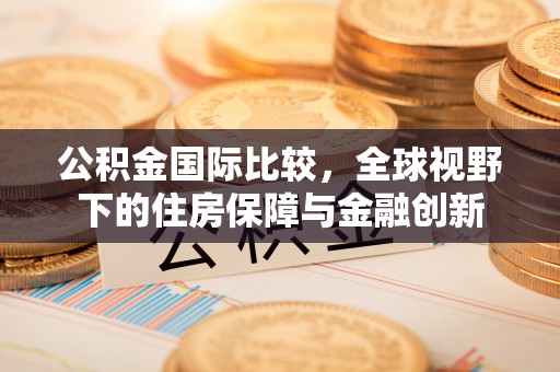 南康公积金国际比较，全球视野下的住房保障与金融创新