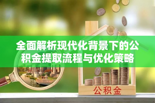 南康全面解析现代化背景下的公积金提取流程与优化策略