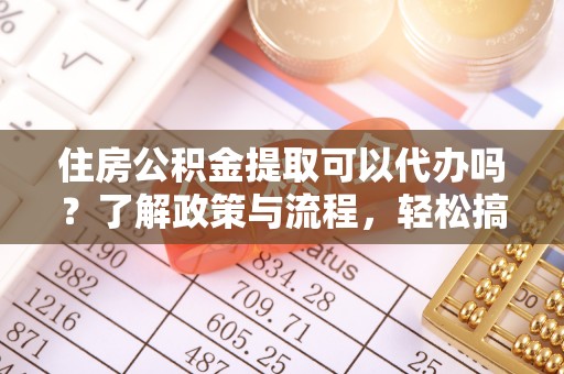 南康住房公积金提取可以代办吗？了解政策与流程，轻松搞定公积金提取