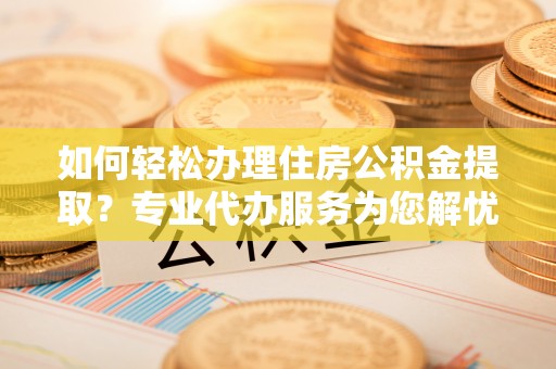 南康如何轻松办理住房公积金提取？专业代办服务为您解忧