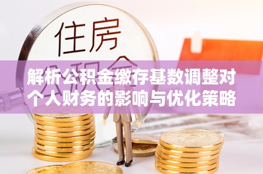 南康解析公积金缴存基数调整对个人财务的影响与优化策略