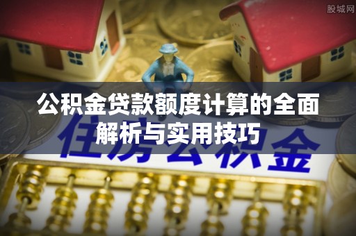 南康公积金贷款额度计算的全面解析与实用技巧