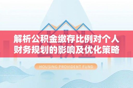 南康解析公积金缴存比例对个人财务规划的影响及优化策略