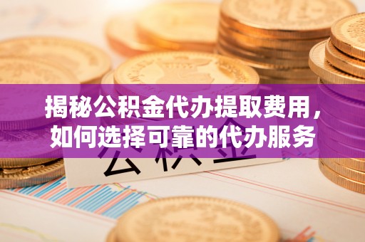 南康揭秘公积金代办提取费用，如何选择可靠的代办服务
