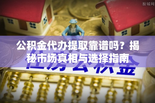 南康公积金代办提取靠谱吗？揭秘市场真相与选择指南