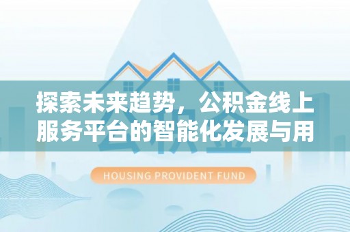 南康探索未来趋势，公积金线上服务平台的智能化发展与用户便利性提升