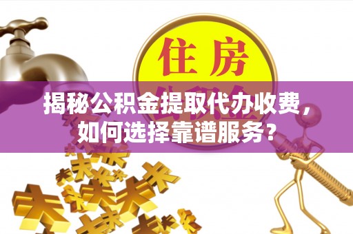 南康揭秘公积金提取代办收费，如何选择靠谱服务？