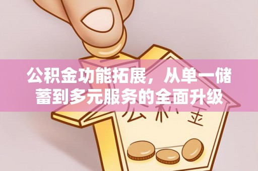南康公积金功能拓展，从单一储蓄到多元服务的全面升级