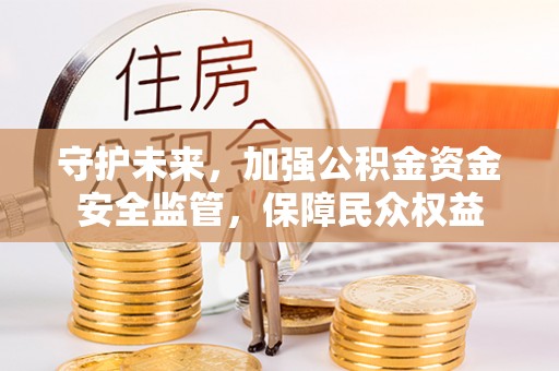 南康守护未来，加强公积金资金安全监管，保障民众权益