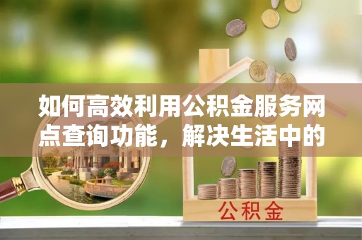 南康如何高效利用公积金服务网点查询功能，解决生活中的资金难题