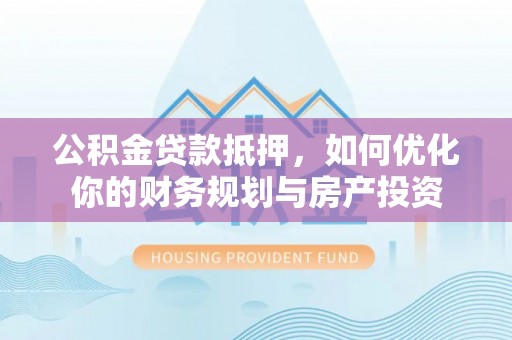 南康公积金贷款抵押，如何优化你的财务规划与房产投资