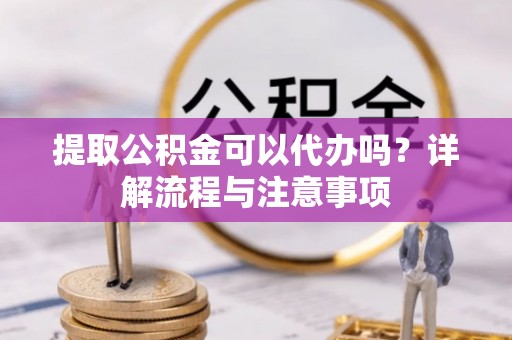 南康提取公积金可以代办吗？详解流程与注意事项