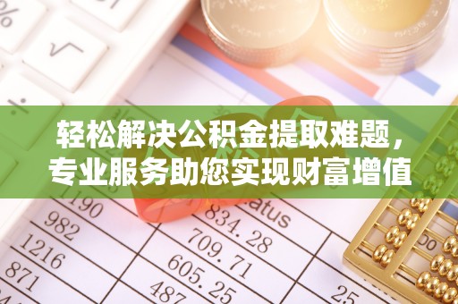 南康轻松解决公积金提取难题，专业服务助您实现财富增值——代办公积金提取