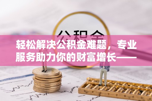 南康轻松解决公积金难题，专业服务助力你的财富增长——代办公积金提取