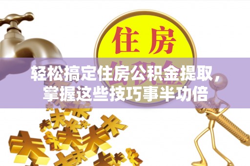 南康轻松搞定住房公积金提取，掌握这些技巧事半功倍