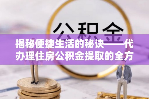 南康揭秘便捷生活的秘诀——代办理住房公积金提取的全方位指南