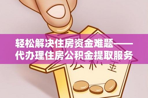 南康轻松解决住房资金难题——代办理住房公积金提取服务详解