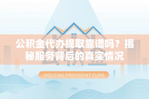南康公积金代办提取靠谱吗？揭秘服务背后的真实情况