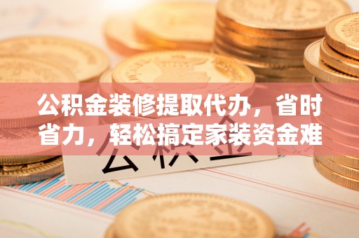 南康公积金装修提取代办，省时省力，轻松搞定家装资金难题