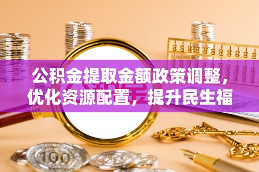 南康公积金提取金额政策调整，优化资源配置，提升民生福祉