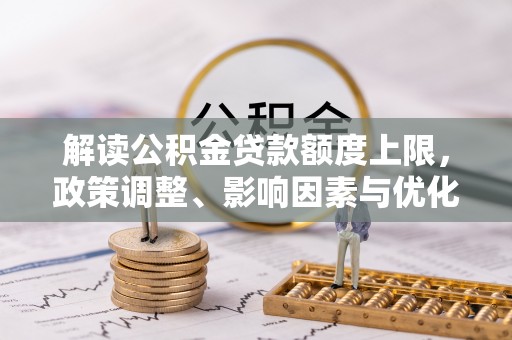 南康解读公积金贷款额度上限，政策调整、影响因素与优化策略