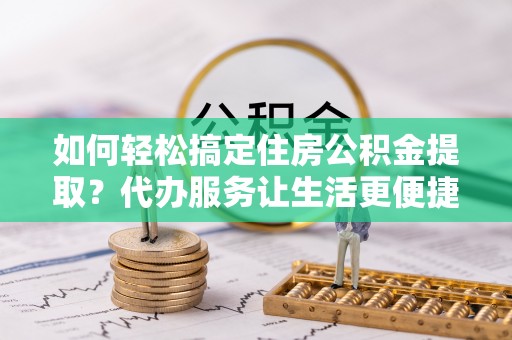 南康如何轻松搞定住房公积金提取？代办服务让生活更便捷