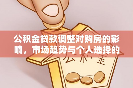 南康公积金贷款调整对购房的影响，市场趋势与个人选择的深度解析