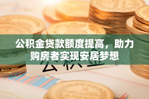 南康公积金贷款额度提高，助力购房者实现安居梦想